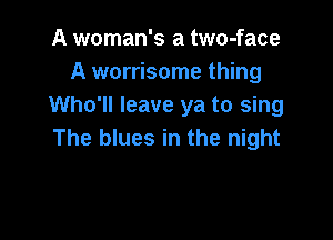 A woman's a two-face
A worrisome thing
Who'll leave ya to sing

The blues in the night