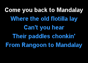 Come you back to Mandalay
Where the old flotilla lay
Can't you hear
Their paddles chonkin'
From Rangoon to Mandalay