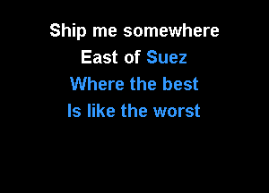 Ship me somewhere
East of Suez
Where the best

ls like the worst