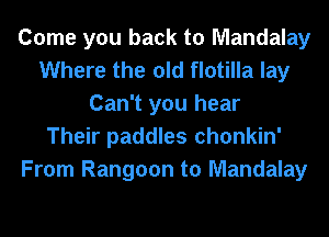 Come you back to Mandalay
Where the old flotilla lay
Can't you hear
Their paddles chonkin'
From Rangoon to Mandalay