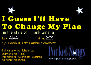 I? 451

I Guess I'll Have
To Change My Plan

m the style of Frank Sinatra

key AblA um 2 25
by, Howard D1etz lAnhur Schwanz

Schwartz Mhur Mme ud

Warner Bros. Inc,
Imemational Copynght Secumd
M rights resentedv