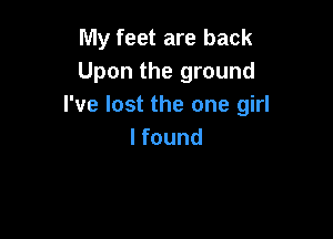 My feet are back
Upon the ground
I've lost the one girl

I found