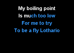 My boiling point
Is much too low
For me to try

To be a fly Lothario