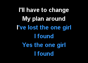 I'll have to change
My plan around
I've lost the one girl

I found
Yes the one girl
I found