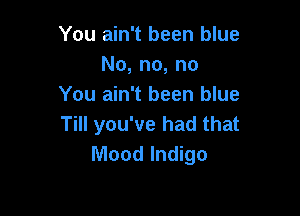 You ain't been blue
No, no, no
You ain't been blue

Till you've had that
Mood Indigo