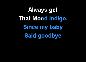 Always get
That Mood Indigo,
Since my baby

Said goodbye