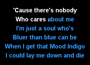 'Cause there's nobody
Who cares about me
I'm just a soul who's

Bluer than blue can be

When I get that Mood Indigo
I could lay me down and die