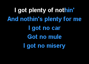 I got plenty of nothin'
And nothin's plenty for me
I got no car

Got no mule
I got no misery