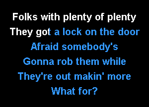 Folks with plenty of plenty
They got a lock on the door
Afraid somebody's
Gonna rob them while
They're out makin' more
What for?