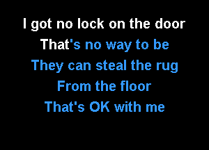 I got no lock on the door
That's no way to be
They can steal the rug

From the floor
That's OK with me