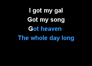 I got my gal
Got my song
Got heaven

The whole day long