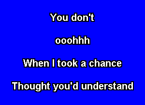 You don't
ooohhh

When I took a chance

Thought you'd understand