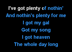 I've got plenty of nothin'
And nothin's plenty for me
I got my gal

Got my song
I got heaven
The whole day long