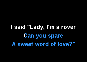 I said Lady, I'm a rover

Can you spare
A sweet word of love?