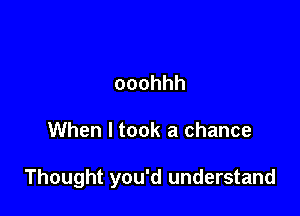 ooohhh

When I took a chance

Thought you'd understand