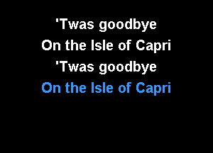 'Twas goodbye
On the Isle of Capri
'Twas goodbye

On the Isle of Capri