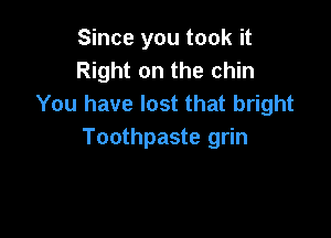 Since you took it
Right on the chin
You have lost that bright

Toothpaste grin