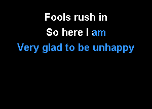 Fools rush in
So here I am
Very glad to be unhappy