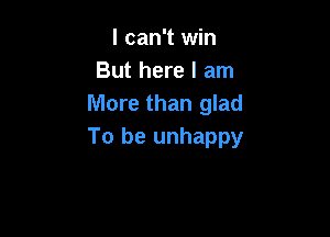 I can't win
But here I am
More than glad

To be unhappy