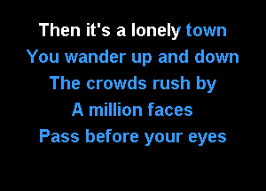 Then it's a lonely town
You wander up and down
The crowds rush by

A million faces
Pass before your eyes