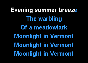 Evening summer breeze
The warbling
Of a meadowlark
Moonlight in Vermont
Moonlight in Vermont

Moonlight in Vermont l