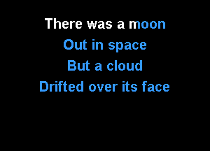 There was a moon
Out in space
But a cloud

Drifted over its face