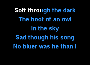 Soft through the dark
The hoot of an owl
In the sky

Sad though his song
No bluer was he than I
