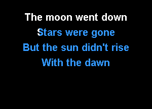 The moon went down
Stars were gone
But the sun didn't rise

With the dawn