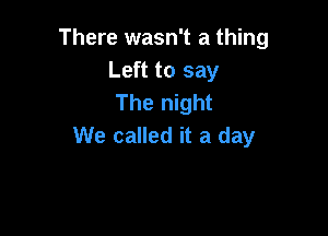 There wasn't a thing
Left to say
The night

We called it a day