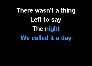 There wasn't a thing
Left to say
The night

We called it a day