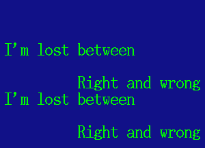 I m lost between

Right and wrong
I m lost between

Right and wrong