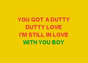 YOU GOT A DUTTY
DUTTY LOVE
PM STILL IN LOVE
WITH YOU BOY