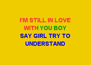 PM STILL IN LOVE
WITH YOU BOY
SAY GIRL TRY TO
UNDERSTAND