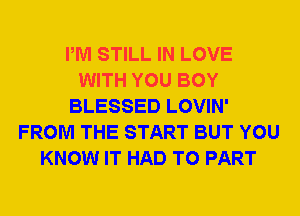 PM STILL IN LOVE
WITH YOU BOY
BLESSED LOVIN'
FROM THE START BUT YOU
KNOW IT HAD TO PART