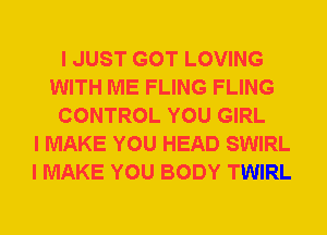 I JUST GOT LOVING
WITH ME FLING FLING
CONTROL YOU GIRL
I MAKE YOU HEAD SWIRL
I MAKE YOU BODY TWIRL