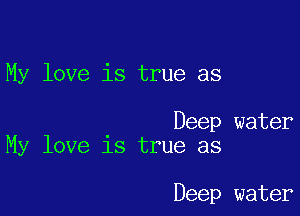 My love is true as

Deep water
My love is true as

Deep water