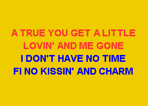 A TRUE YOU GET A LITTLE
LOVIN' AND ME GONE
I DON'T HAVE NO TIME
Fl N0 KISSIN' AND CHARM