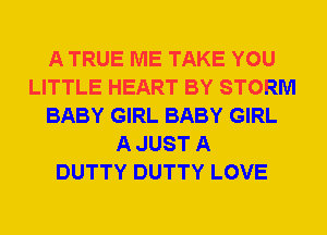 A TRUE ME TAKE YOU
LITTLE HEART BY STORM
BABY GIRL BABY GIRL
A JUST A
DUTTY DUTTY LOVE
