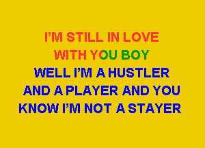 PM STILL IN LOVE
WITH YOU BOY
WELL PM A HUSTLER
AND A PLAYER AND YOU
KNOW PM NOT A STAYER