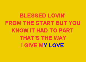 BLESSED LOVIN'
FROM THE START BUT YOU
KNOW IT HAD TO PART
THAT'S THE WAY
I GIVE MY LOVE