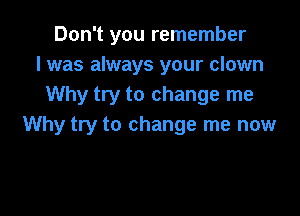 Don't you remember
I was always your clown
Why try to change me

Why try to change me now