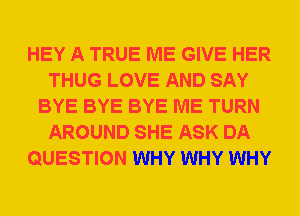 HEY A TRUE ME GIVE HER
THUG LOVE AND SAY
BYE BYE BYE ME TURN
AROUND SHE ASK DA
QUESTION WHY WHY WHY