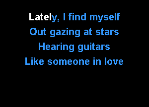 Lately, I find myself
Out gazing at stars
Hearing guitars

Like someone in love