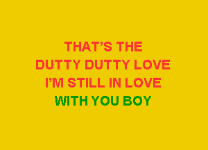 THAT,S THE
DUTTY DUTTY LOVE
PM STILL IN LOVE
WITH YOU BOY