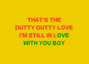 THAT,S THE
DUTTY DUTTY LOVE
PM STILL IN LOVE
WITH YOU BOY