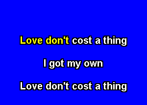 Love don't cost a thing

I got my own

Love don't cost a thing