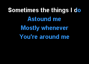 Sometimes the things I do
Astound me
Mostly whenever

You're around me