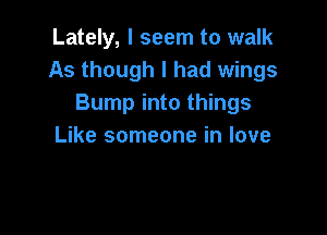 Lately, I seem to walk
As though I had wings
Bump into things

Like someone in love