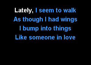 Lately, I seem to walk
As though I had wings
I bump into things

Like someone in love