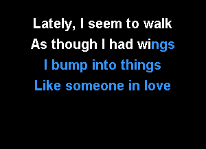 Lately, I seem to walk
As though I had wings
I bump into things

Like someone in love